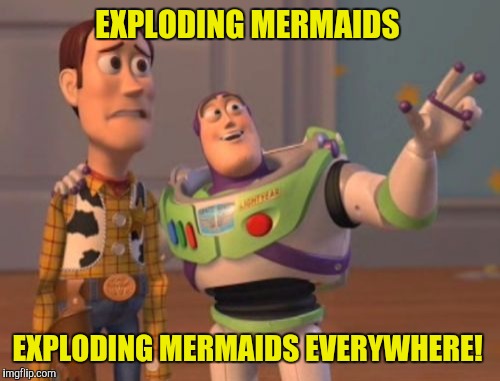 X, X Everywhere Meme | EXPLODING MERMAIDS EXPLODING MERMAIDS EVERYWHERE! | image tagged in memes,x x everywhere | made w/ Imgflip meme maker