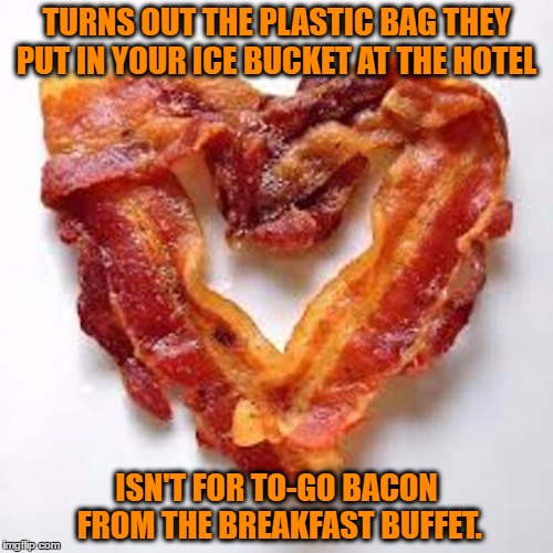buffet bacon | TURNS OUT THE PLASTIC BAG THEY PUT IN YOUR ICE BUCKET AT THE HOTEL; ISN'T FOR TO-GO BACON FROM THE BREAKFAST BUFFET. | image tagged in bacon,hotel,buffet,breakfast,funny meme,funny | made w/ Imgflip meme maker