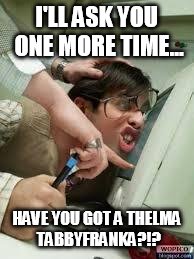 Office | I'LL ASK YOU ONE MORE TIME... HAVE YOU GOT A THELMA TABBYFRANKA?!? | image tagged in office | made w/ Imgflip meme maker