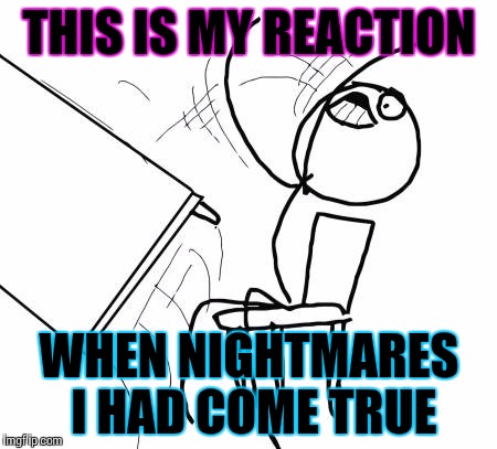 Table Flip Guy Meme | THIS IS MY REACTION; WHEN NIGHTMARES I HAD COME TRUE | image tagged in memes,table flip guy | made w/ Imgflip meme maker