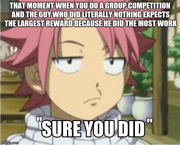 This is generally why I compete alone or with my girlfriend if I can | THAT MOMENT WHEN YOU DO A GROUP COMPETITION AND THE GUY WHO DID LITERALLY NOTHING EXPECTS THE LARGEST REWARD BECAUSE HE DID THE MOST WORK; "; " | image tagged in memes,fairy tail | made w/ Imgflip meme maker