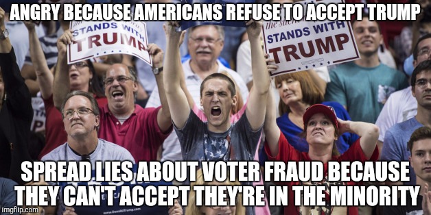 Unintentionally making a case for a national recount | ANGRY BECAUSE AMERICANS REFUSE TO ACCEPT TRUMP; SPREAD LIES ABOUT VOTER FRAUD BECAUSE THEY CAN'T ACCEPT THEY'RE IN THE MINORITY | image tagged in memes,donald trump,hillary clinton,republicans,democrats,politics | made w/ Imgflip meme maker