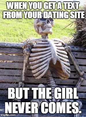 Waiting Skeleton | WHEN YOU GET A TEXT FROM YOUR DATING SITE; BUT THE GIRL NEVER COMES. | image tagged in memes,waiting skeleton | made w/ Imgflip meme maker