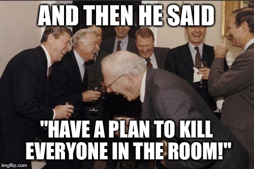 Laughing Men In Suits Meme | AND THEN HE SAID "HAVE A PLAN TO KILL EVERYONE IN THE ROOM!" | image tagged in memes,laughing men in suits | made w/ Imgflip meme maker