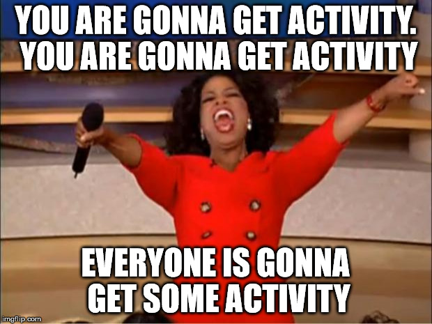 Oprah You Get A Meme | YOU ARE GONNA GET ACTIVITY. YOU ARE GONNA GET ACTIVITY; EVERYONE IS GONNA GET SOME ACTIVITY | image tagged in memes,oprah you get a | made w/ Imgflip meme maker