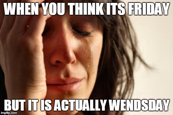 First World Problems Meme | WHEN YOU THINK ITS FRIDAY; BUT IT IS ACTUALLY WENDSDAY | image tagged in memes,first world problems | made w/ Imgflip meme maker