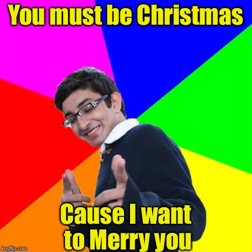 Subtle Pickup Liner | You must be Christmas; Cause I want to Merry you | image tagged in memes,subtle pickup liner | made w/ Imgflip meme maker