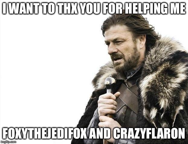 Brace Yourselves X is Coming Meme | I WANT TO THX YOU FOR HELPING ME FOXYTHEJEDIFOX AND CRAZYFLARON | image tagged in memes,brace yourselves x is coming | made w/ Imgflip meme maker