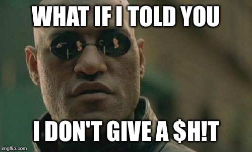 Matrix Morpheus Meme | WHAT IF I TOLD YOU I DON'T GIVE A $H!T | image tagged in memes,matrix morpheus | made w/ Imgflip meme maker