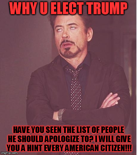 Face You Make Robert Downey Jr Meme |  WHY U ELECT TRUMP; HAVE YOU SEEN THE LIST OF PEOPLE HE SHOULD APOLOGIZE TO? I WILL GIVE YOU A HINT EVERY AMERICAN CITIZEN!!! | image tagged in memes,face you make robert downey jr | made w/ Imgflip meme maker