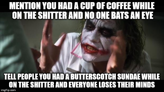 yeah... I guess they have a point | MENTION YOU HAD A CUP OF COFFEE WHILE ON THE SHITTER AND NO ONE BATS AN EYE; TELL PEOPLE YOU HAD A BUTTERSCOTCH SUNDAE WHILE ON THE SHITTER AND EVERYONE LOSES THEIR MINDS | image tagged in memes,and everybody loses their minds | made w/ Imgflip meme maker