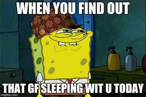 Don't You Squidward | WHEN YOU FIND OUT; THAT GF SLEEPING WIT U TODAY | image tagged in memes,dont you squidward,scumbag | made w/ Imgflip meme maker