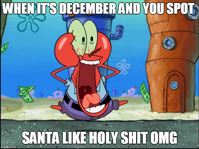 Mr Krabs | WHEN IT'S DECEMBER AND YOU SPOT; SANTA LIKE HOLY SHIT OMG | image tagged in mr krabs | made w/ Imgflip meme maker