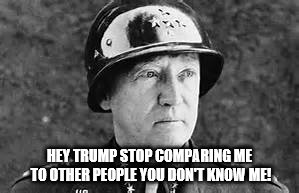 trump Patton | HEY TRUMP STOP COMPARING ME TO OTHER PEOPLE YOU DON'T KNOW ME! | image tagged in never trump | made w/ Imgflip meme maker