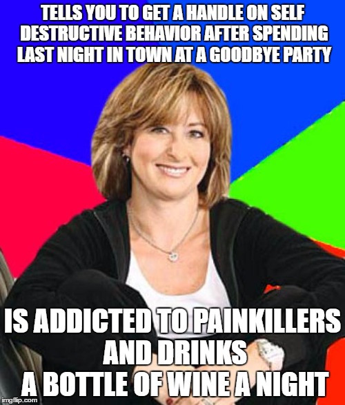 Sheltering Suburban Mom Meme | TELLS YOU TO GET A HANDLE ON SELF DESTRUCTIVE BEHAVIOR AFTER SPENDING LAST NIGHT IN TOWN AT A GOODBYE PARTY; IS ADDICTED TO PAINKILLERS AND DRINKS A BOTTLE OF WINE A NIGHT | image tagged in memes,sheltering suburban mom | made w/ Imgflip meme maker