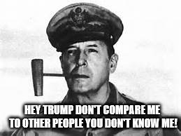 trump MacArthur | HEY TRUMP DON'T COMPARE ME TO OTHER PEOPLE YOU DON'T KNOW ME! | image tagged in nevertrump | made w/ Imgflip meme maker