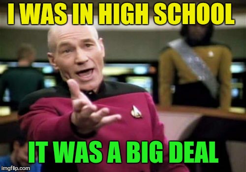 Picard Wtf Meme | I WAS IN HIGH SCHOOL IT WAS A BIG DEAL | image tagged in memes,picard wtf | made w/ Imgflip meme maker