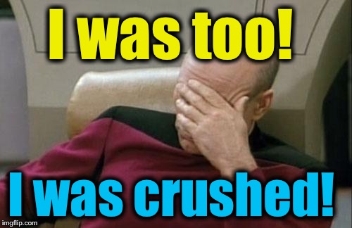 Captain Picard Facepalm Meme | I was too! I was crushed! | image tagged in memes,captain picard facepalm | made w/ Imgflip meme maker