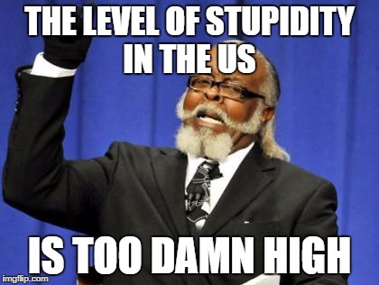 Too Damn High | THE LEVEL OF STUPIDITY IN THE US; IS TOO DAMN HIGH | image tagged in memes,too damn high | made w/ Imgflip meme maker