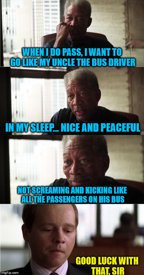 decided to bring this one back with added text on the last box | WHEN I DO PASS, I WANT TO GO LIKE MY UNCLE THE BUS DRIVER; IN MY SLEEP... NICE AND PEACEFUL; NOT SCREAMING AND KICKING LIKE ALL THE PASSENGERS ON HIS BUS; GOOD LUCK WITH THAT, SIR | image tagged in memes,morgan freeman good luck,bad joke morgan | made w/ Imgflip meme maker
