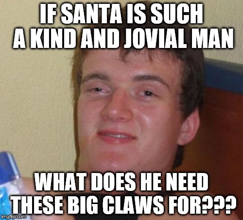 10 Guy Meme | IF SANTA IS SUCH A KIND AND JOVIAL MAN; WHAT DOES HE NEED THESE BIG CLAWS FOR??? | image tagged in memes,10 guy | made w/ Imgflip meme maker