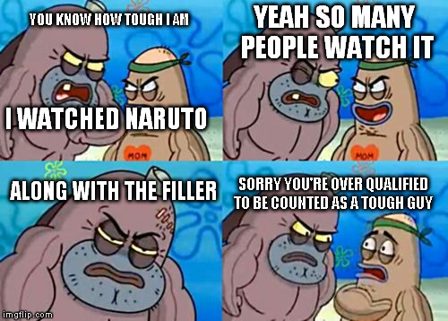 How Tough Are You | YOU KNOW HOW TOUGH I AM; YEAH SO MANY PEOPLE WATCH IT; I WATCHED NARUTO; ALONG WITH THE FILLER; SORRY YOU'RE OVER QUALIFIED TO BE COUNTED AS A TOUGH GUY | image tagged in memes,how tough are you | made w/ Imgflip meme maker