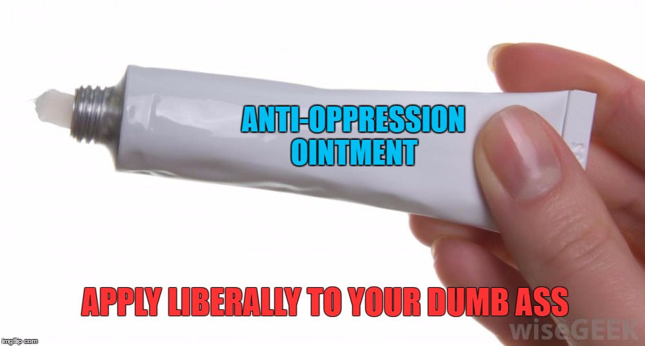 ANTI-OPPRESSION OINTMENT APPLY LIBERALLY TO YOUR DUMB ASS | made w/ Imgflip meme maker