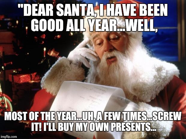 dear santa | "DEAR SANTA, I HAVE BEEN GOOD ALL YEAR...WELL, MOST OF THE YEAR...UH, A FEW TIMES...SCREW IT! I'LL BUY MY OWN PRESENTS... | image tagged in dear santa,it wasworth a shot,stnick,christmas | made w/ Imgflip meme maker
