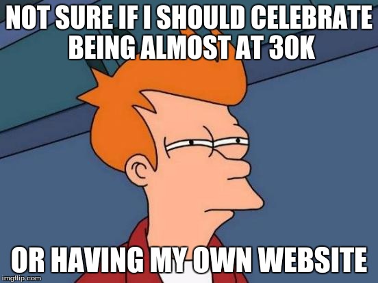 Futurama Fry Meme | NOT SURE IF I SHOULD CELEBRATE BEING ALMOST AT 30K OR HAVING MY OWN WEBSITE | image tagged in memes,futurama fry | made w/ Imgflip meme maker
