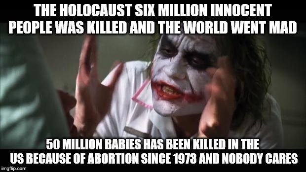 And everybody loses their minds Meme |  THE HOLOCAUST SIX MILLION INNOCENT PEOPLE WAS KILLED AND THE WORLD WENT MAD; 50 MILLION BABIES HAS BEEN KILLED IN THE US BECAUSE OF ABORTION SINCE 1973 AND NOBODY CARES | image tagged in memes,and everybody loses their minds | made w/ Imgflip meme maker