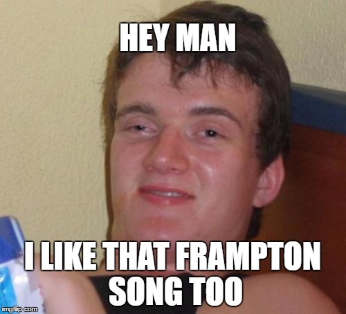 10 Guy Meme | HEY MAN I LIKE THAT FRAMPTON SONG TOO | image tagged in memes,10 guy | made w/ Imgflip meme maker