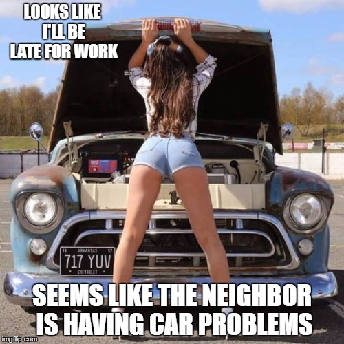 Maybe she needs a jump? | LOOKS LIKE I'LL BE LATE FOR WORK; SEEMS LIKE THE NEIGHBOR IS HAVING CAR PROBLEMS | image tagged in sweet | made w/ Imgflip meme maker