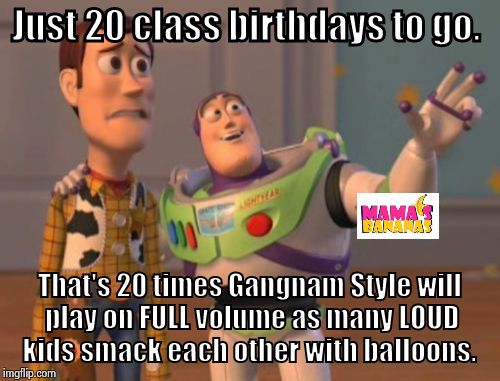 X, X Everywhere | Just 20 class birthdays to go. That's 20 times Gangnam Style will play on FULL volume as many LOUD kids smack each other with balloons. | image tagged in memes,x x everywhere | made w/ Imgflip meme maker