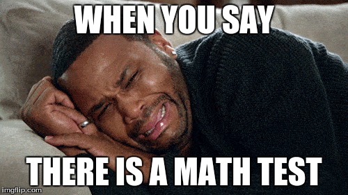 WHEN YOU SAY; THERE IS A MATH TEST | image tagged in high school,math,funny,memes | made w/ Imgflip meme maker