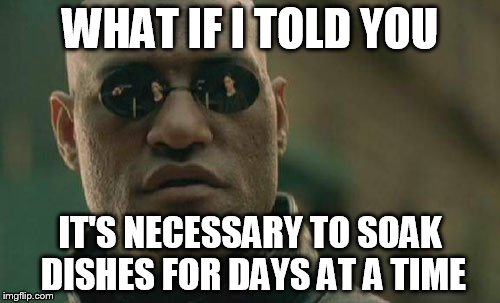 Matrix Morpheus | WHAT IF I TOLD YOU; IT'S NECESSARY TO SOAK DISHES FOR DAYS AT A TIME | image tagged in memes,matrix morpheus | made w/ Imgflip meme maker