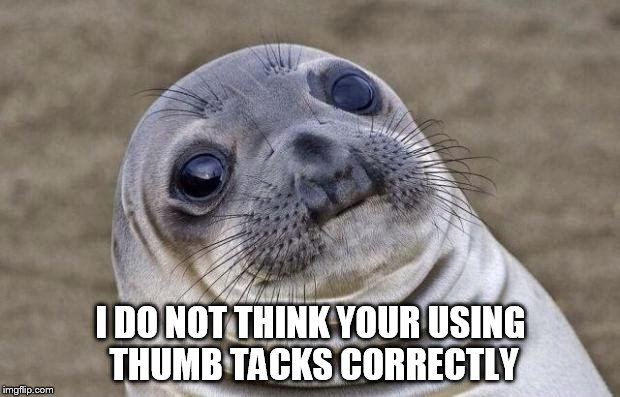 Awkward Moment Sealion Meme | I DO NOT THINK YOUR USING THUMB TACKS CORRECTLY | image tagged in memes,awkward moment sealion | made w/ Imgflip meme maker