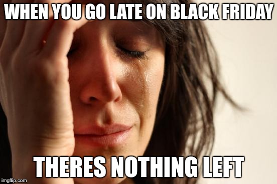 First World Problems | WHEN YOU GO LATE ON BLACK FRIDAY; THERES NOTHING LEFT | image tagged in memes,first world problems | made w/ Imgflip meme maker
