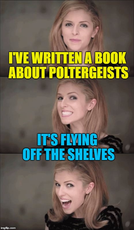 I ain't afraid of no books... | I'VE WRITTEN A BOOK ABOUT POLTERGEISTS; IT'S FLYING OFF THE SHELVES | image tagged in memes,bad pun anna kendrick,books,poltergeist,ghosts | made w/ Imgflip meme maker