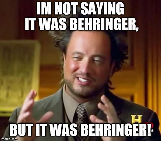 Alien Guy | IM NOT SAYING IT WAS BEHRINGER, BUT IT WAS BEHRINGER! | image tagged in alien guy | made w/ Imgflip meme maker