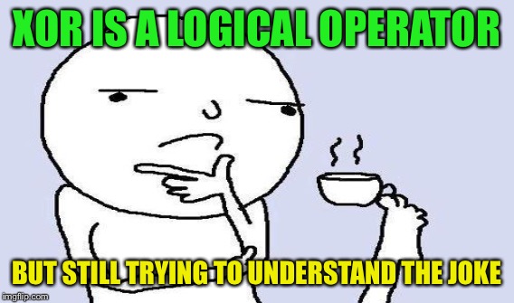 XOR IS A LOGICAL OPERATOR BUT STILL TRYING TO UNDERSTAND THE JOKE | made w/ Imgflip meme maker