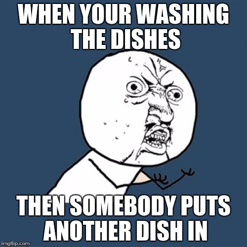 Y U No Meme | WHEN YOUR WASHING THE DISHES; THEN SOMEBODY PUTS ANOTHER DISH IN | image tagged in memes,y u no | made w/ Imgflip meme maker