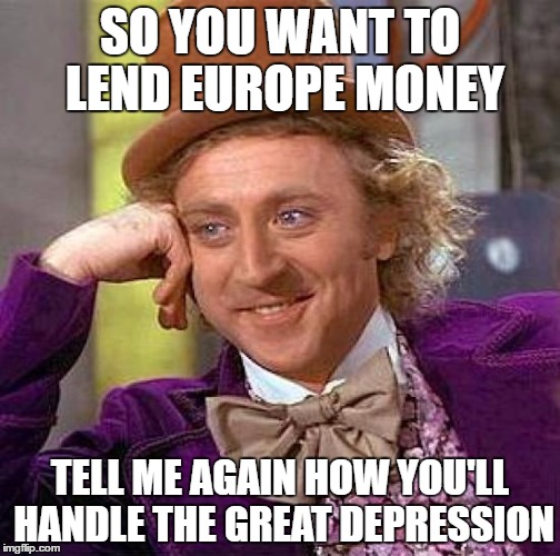 Creepy Condescending Wonka | SO YOU WANT TO LEND EUROPE MONEY; TELL ME AGAIN HOW YOU'LL HANDLE THE GREAT DEPRESSION | image tagged in memes,creepy condescending wonka | made w/ Imgflip meme maker