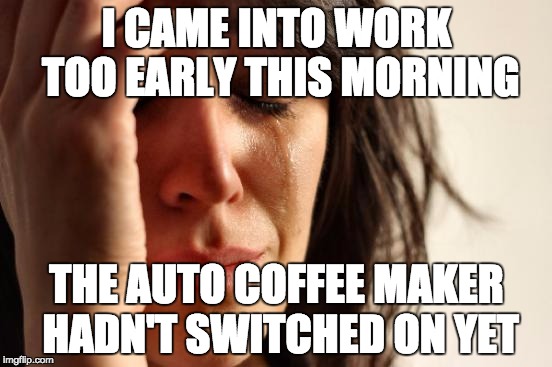 First World Problems Meme | I CAME INTO WORK TOO EARLY THIS MORNING; THE AUTO COFFEE MAKER HADN'T SWITCHED ON YET | image tagged in memes,first world problems | made w/ Imgflip meme maker