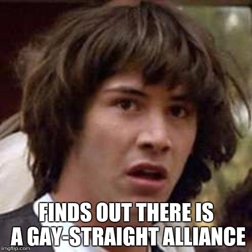 Conspiracy Keanu Meme | FINDS OUT THERE IS A GAY-STRAIGHT ALLIANCE | image tagged in memes,conspiracy keanu | made w/ Imgflip meme maker
