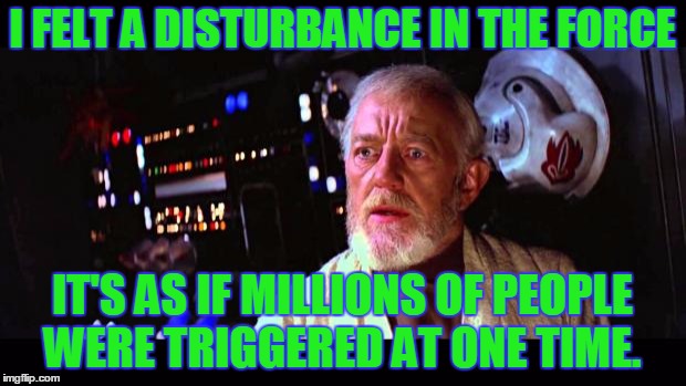 When Trump won the election. | I FELT A DISTURBANCE IN THE FORCE; IT'S AS IF MILLIONS OF PEOPLE WERE TRIGGERED AT ONE TIME. | image tagged in obi wan million voices | made w/ Imgflip meme maker