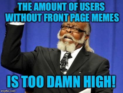 Too Damn High Meme | THE AMOUNT OF USERS WITHOUT FRONT PAGE MEMES IS TOO DAMN HIGH! | image tagged in memes,too damn high | made w/ Imgflip meme maker