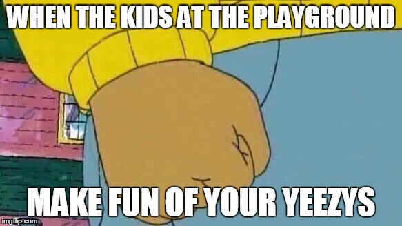 Arthur Fist Meme | WHEN THE KIDS AT THE PLAYGROUND; MAKE FUN OF YOUR YEEZYS | image tagged in memes,arthur fist | made w/ Imgflip meme maker