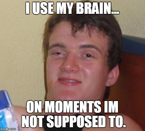 10 Guy Meme | I USE MY BRAIN... ON MOMENTS IM NOT SUPPOSED TO. | image tagged in memes,10 guy | made w/ Imgflip meme maker