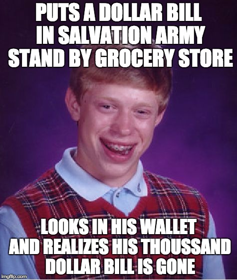 The true meaning of Christmas | PUTS A DOLLAR BILL IN SALVATION ARMY STAND BY GROCERY STORE; LOOKS IN HIS WALLET AND REALIZES HIS THOUSSAND DOLLAR BILL IS GONE | image tagged in memes,bad luck brian | made w/ Imgflip meme maker