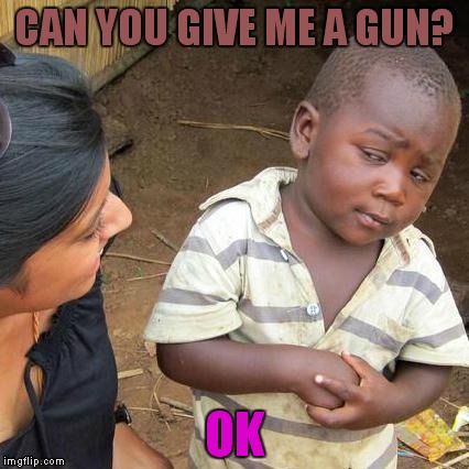 Third World Skeptical Kid | CAN YOU GIVE ME A GUN? OK | image tagged in memes,third world skeptical kid | made w/ Imgflip meme maker